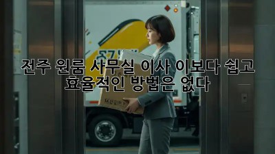 전주 원룸 사무실 이사, 이보다 쉽고 효율적인 방법은 없다!